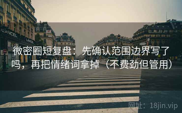 微密圈短复盘：先确认范围边界写了吗，再把情绪词拿掉（不费劲但管用）