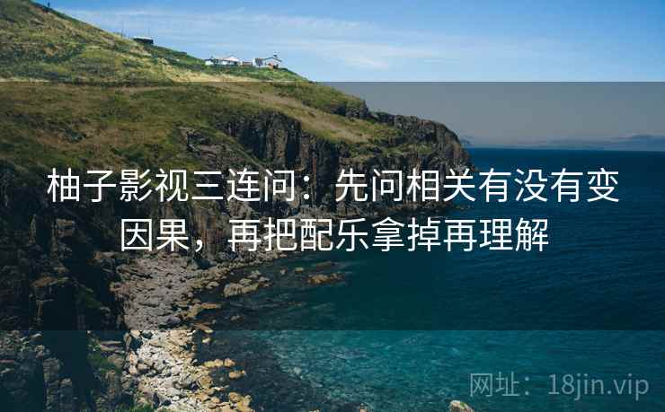 柚子影视三连问：先问相关有没有变因果，再把配乐拿掉再理解