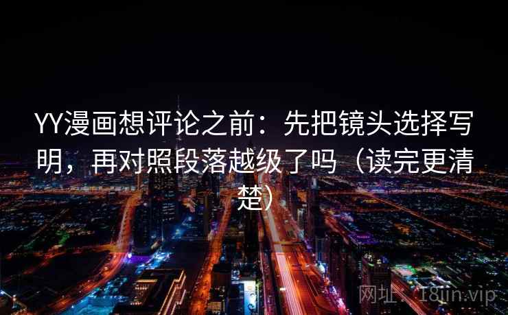 YY漫画想评论之前：先把镜头选择写明，再对照段落越级了吗（读完更清楚）