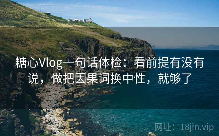 糖心Vlog一句话体检：看前提有没有说，做把因果词换中性，就够了