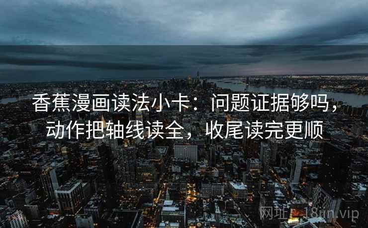 香蕉漫画读法小卡：问题证据够吗，动作把轴线读全，收尾读完更顺