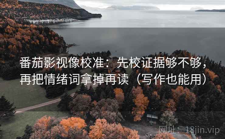番茄影视像校准：先校证据够不够，再把情绪词拿掉再读（写作也能用）