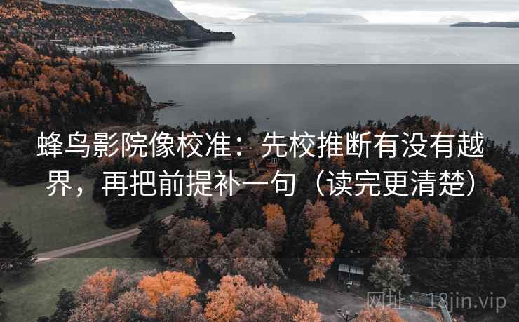 蜂鸟影院像校准：先校推断有没有越界，再把前提补一句（读完更清楚）