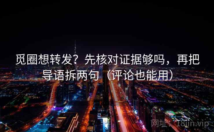 觅圈想转发？先核对证据够吗，再把导语拆两句（评论也能用）