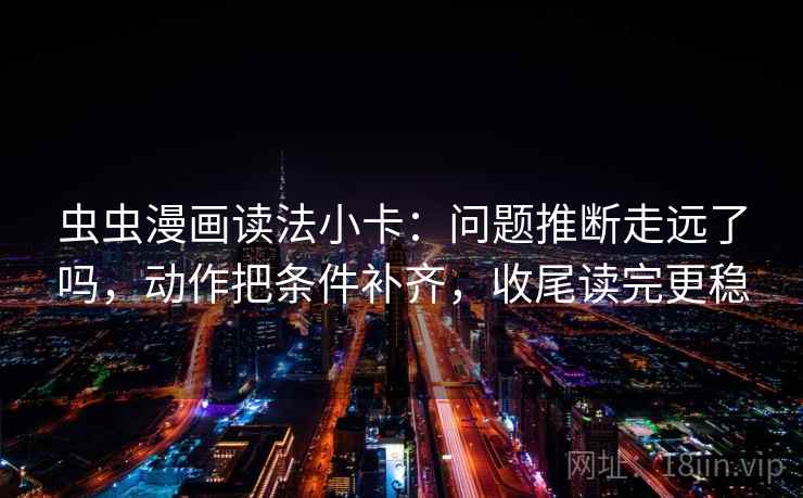 虫虫漫画读法小卡：问题推断走远了吗，动作把条件补齐，收尾读完更稳