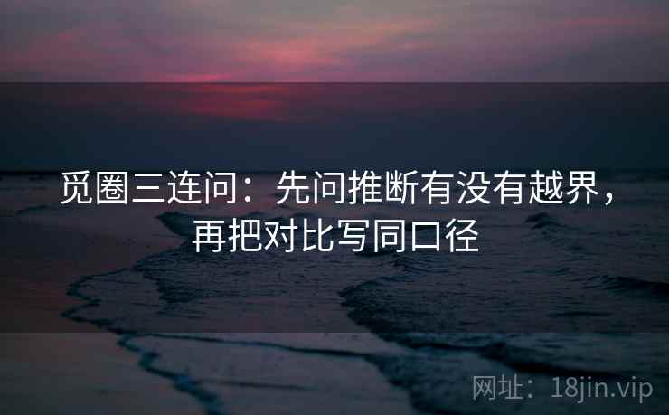 觅圈三连问：先问推断有没有越界，再把对比写同口径