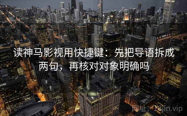 读神马影视用快捷键：先把导语拆成两句，再核对对象明确吗