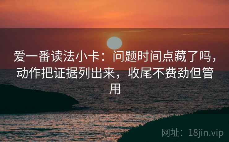 爱一番读法小卡：问题时间点藏了吗，动作把证据列出来，收尾不费劲但管用