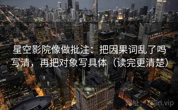星空影院像做批注：把因果词乱了吗写清，再把对象写具体（读完更清楚）