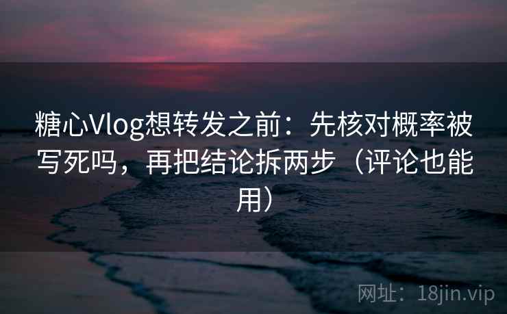 糖心Vlog想转发之前：先核对概率被写死吗，再把结论拆两步（评论也能用）