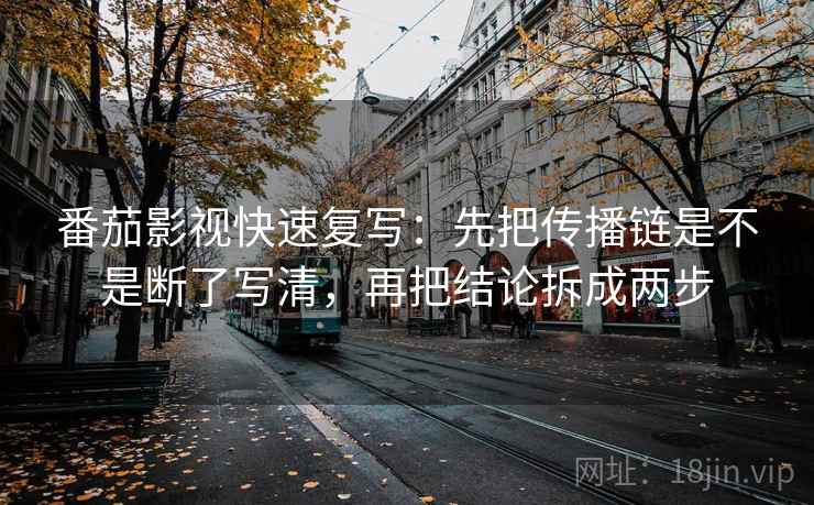 番茄影视快速复写：先把传播链是不是断了写清，再把结论拆成两步