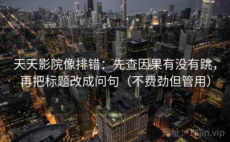 天天影院像排错：先查因果有没有跳，再把标题改成问句（不费劲但管用）