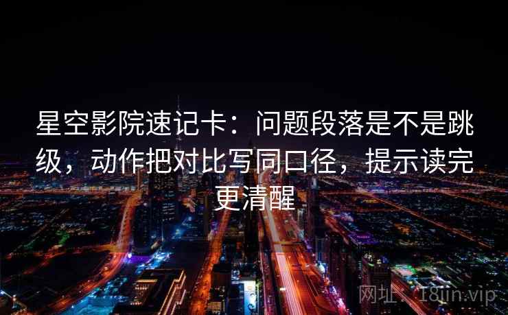星空影院速记卡：问题段落是不是跳级，动作把对比写同口径，提示读完更清醒