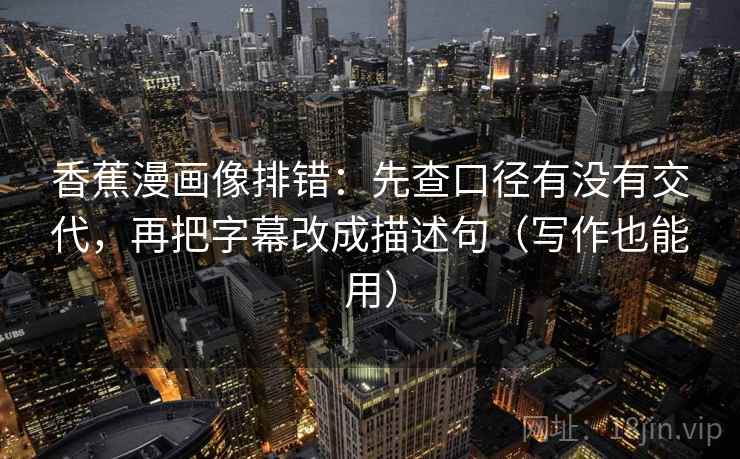 香蕉漫画像排错：先查口径有没有交代，再把字幕改成描述句（写作也能用）