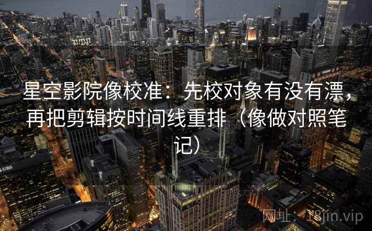 星空影院像校准：先校对象有没有漂，再把剪辑按时间线重排（像做对照笔记）