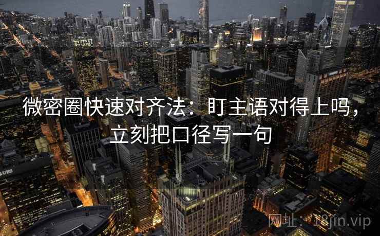 微密圈快速对齐法：盯主语对得上吗，立刻把口径写一句