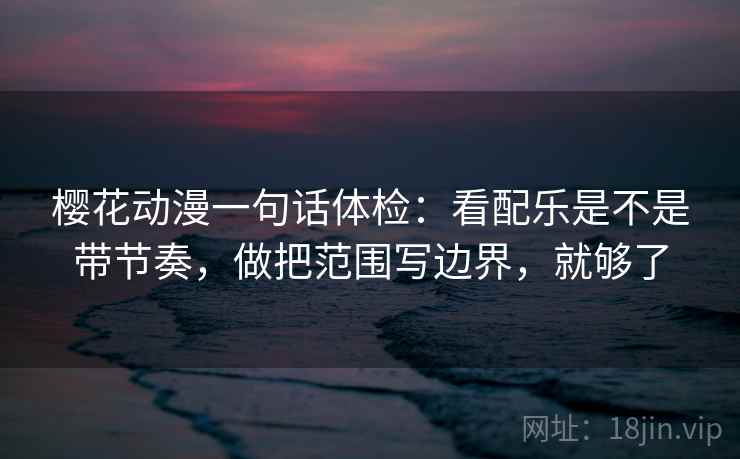 樱花动漫一句话体检：看配乐是不是带节奏，做把范围写边界，就够了