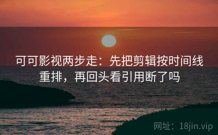 可可影视两步走：先把剪辑按时间线重排，再回头看引用断了吗