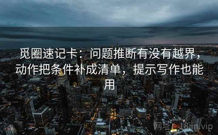 觅圈速记卡：问题推断有没有越界，动作把条件补成清单，提示写作也能用