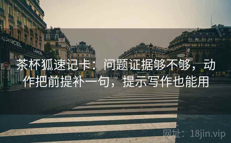 茶杯狐速记卡：问题证据够不够，动作把前提补一句，提示写作也能用