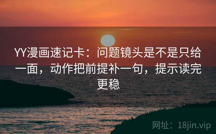 YY漫画速记卡：问题镜头是不是只给一面，动作把前提补一句，提示读完更稳