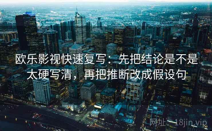 欧乐影视快速复写：先把结论是不是太硬写清，再把推断改成假设句