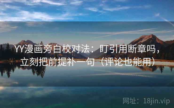 YY漫画旁白校对法：盯引用断章吗，立刻把前提补一句（评论也能用）