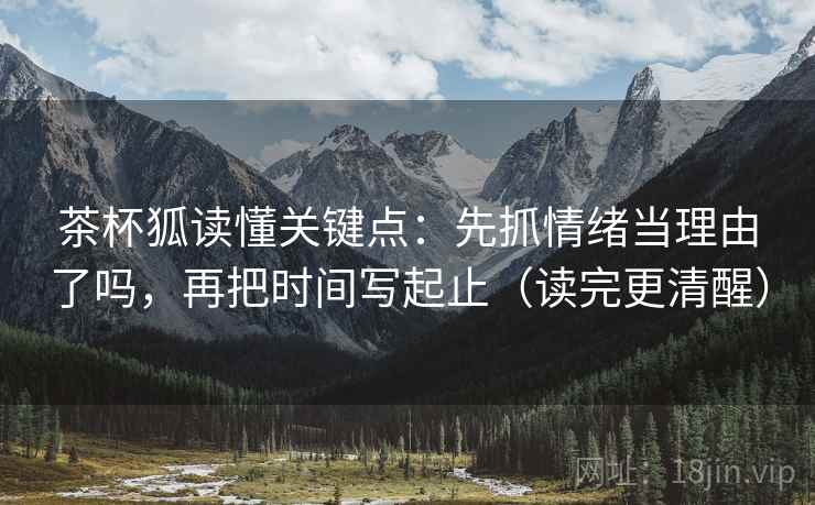 茶杯狐读懂关键点：先抓情绪当理由了吗，再把时间写起止（读完更清醒）