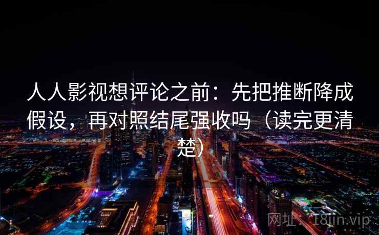 人人影视想评论之前：先把推断降成假设，再对照结尾强收吗（读完更清楚）