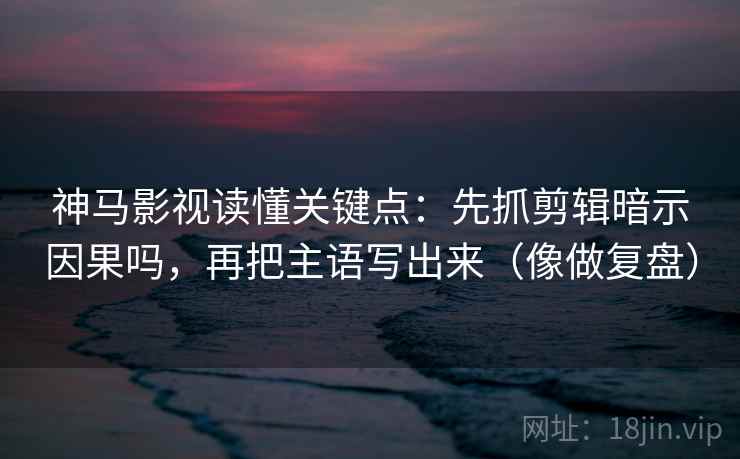 神马影视读懂关键点：先抓剪辑暗示因果吗，再把主语写出来（像做复盘）