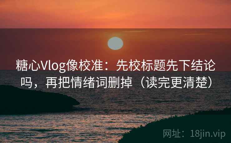 糖心Vlog像校准：先校标题先下结论吗，再把情绪词删掉（读完更清楚）