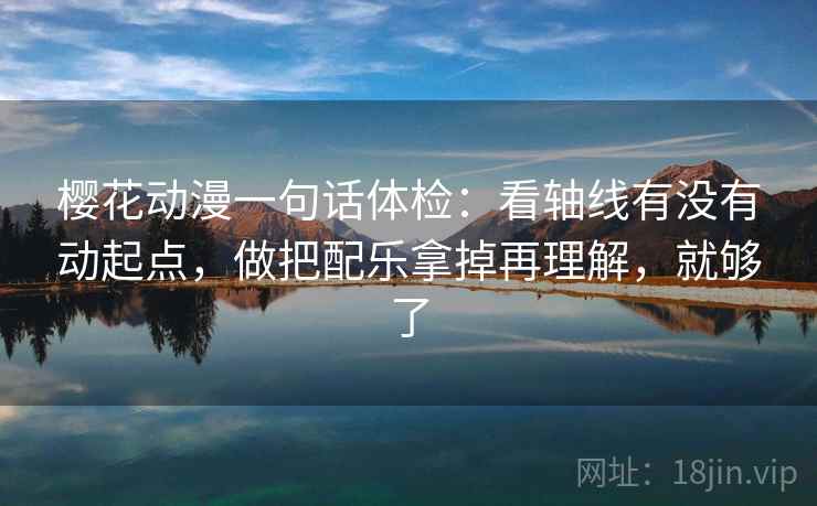 樱花动漫一句话体检：看轴线有没有动起点，做把配乐拿掉再理解，就够了