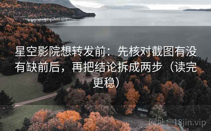 星空影院想转发前：先核对截图有没有缺前后，再把结论拆成两步（读完更稳）