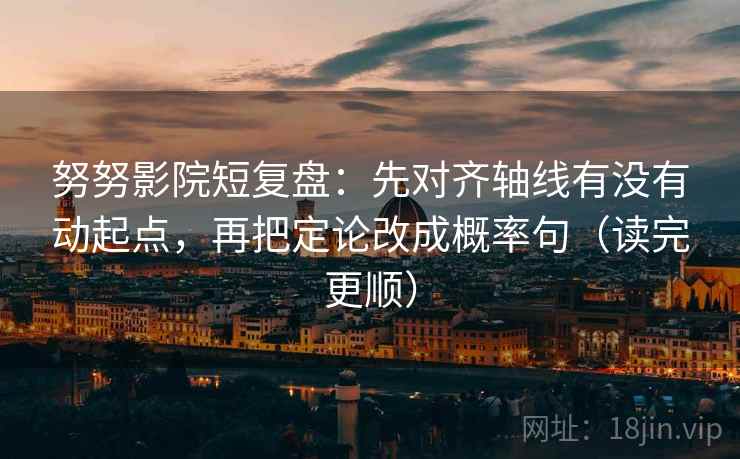 努努影院短复盘：先对齐轴线有没有动起点，再把定论改成概率句（读完更顺）