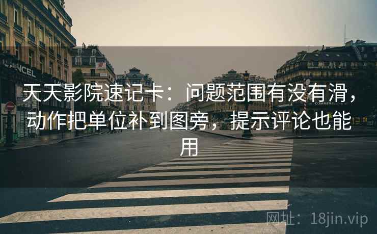 天天影院速记卡：问题范围有没有滑，动作把单位补到图旁，提示评论也能用
