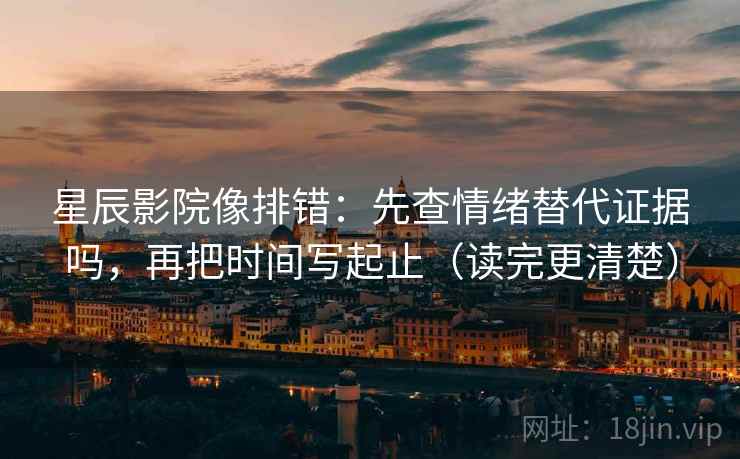 星辰影院像排错：先查情绪替代证据吗，再把时间写起止（读完更清楚）