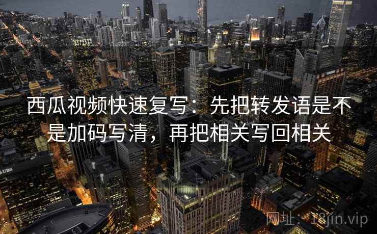 西瓜视频快速复写：先把转发语是不是加码写清，再把相关写回相关