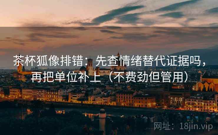 茶杯狐像排错：先查情绪替代证据吗，再把单位补上（不费劲但管用）