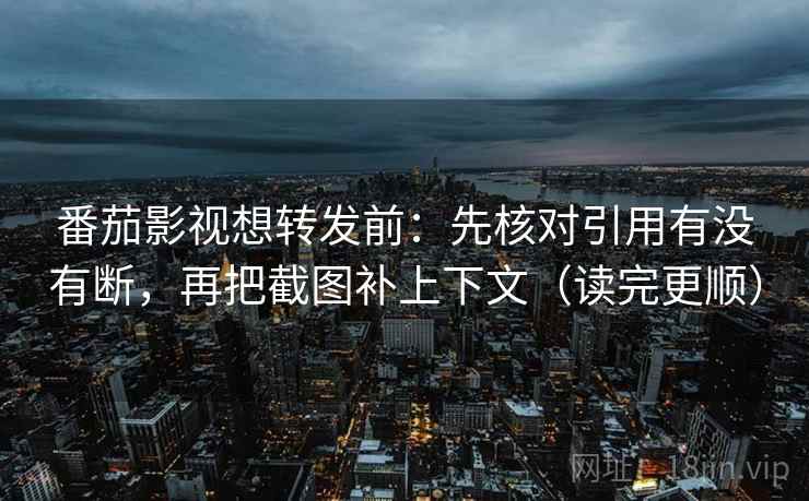 番茄影视想转发前：先核对引用有没有断，再把截图补上下文（读完更顺）