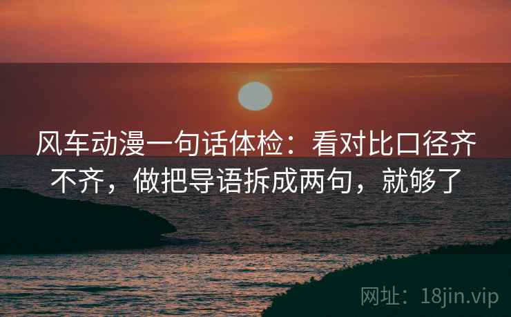 风车动漫一句话体检：看对比口径齐不齐，做把导语拆成两句，就够了