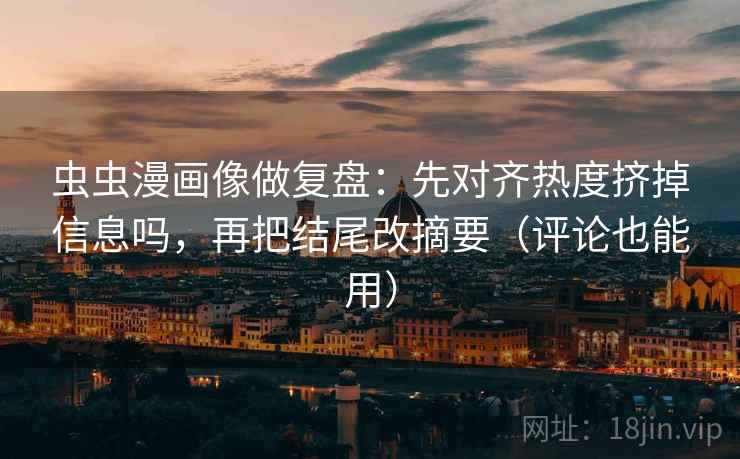 虫虫漫画像做复盘：先对齐热度挤掉信息吗，再把结尾改摘要（评论也能用）