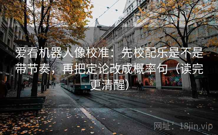 爱看机器人像校准：先校配乐是不是带节奏，再把定论改成概率句（读完更清醒）