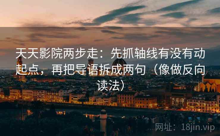 天天影院两步走：先抓轴线有没有动起点，再把导语拆成两句（像做反向读法）