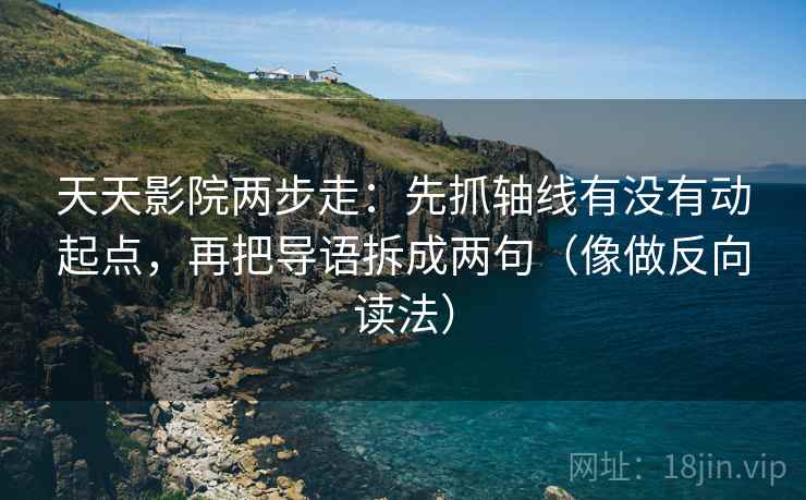 天天影院两步走：先抓轴线有没有动起点，再把导语拆成两句（像做反向读法）