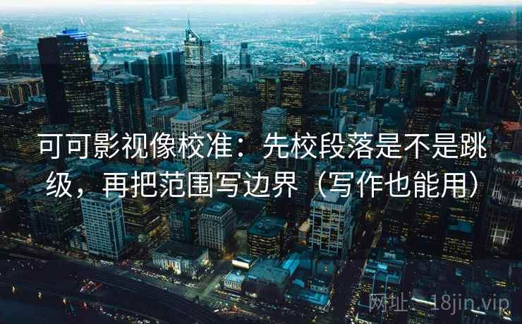 可可影视像校准：先校段落是不是跳级，再把范围写边界（写作也能用）