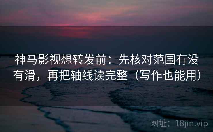 神马影视想转发前：先核对范围有没有滑，再把轴线读完整（写作也能用）