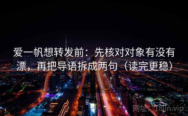 爱一帆想转发前：先核对对象有没有漂，再把导语拆成两句（读完更稳）