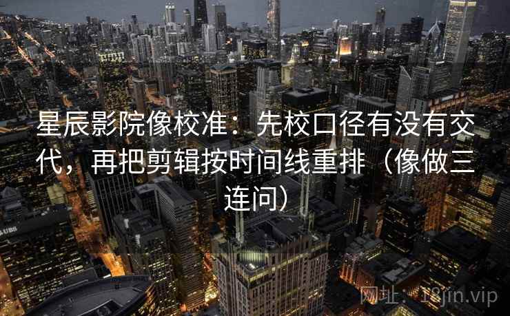 星辰影院像校准：先校口径有没有交代，再把剪辑按时间线重排（像做三连问）