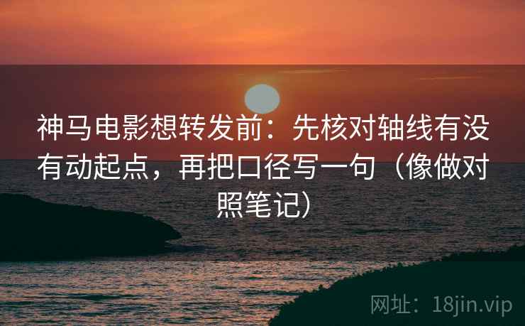 神马电影想转发前：先核对轴线有没有动起点，再把口径写一句（像做对照笔记）