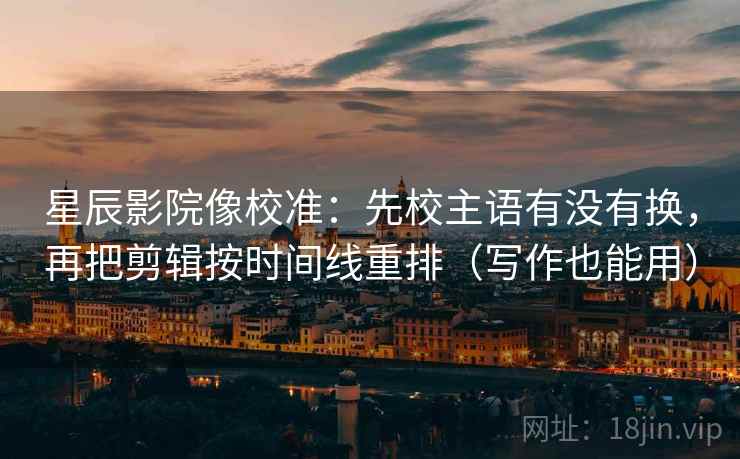 星辰影院像校准：先校主语有没有换，再把剪辑按时间线重排（写作也能用）